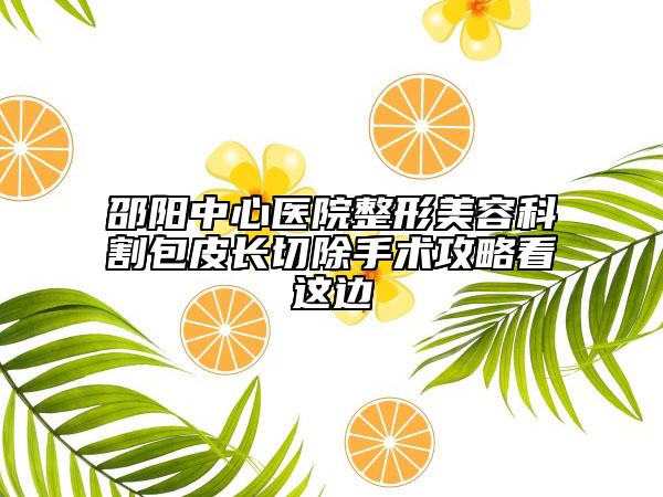 邵陽(yáng)中心醫(yī)院整形美容科割包皮長(zhǎng)切除手術(shù)攻略看這邊