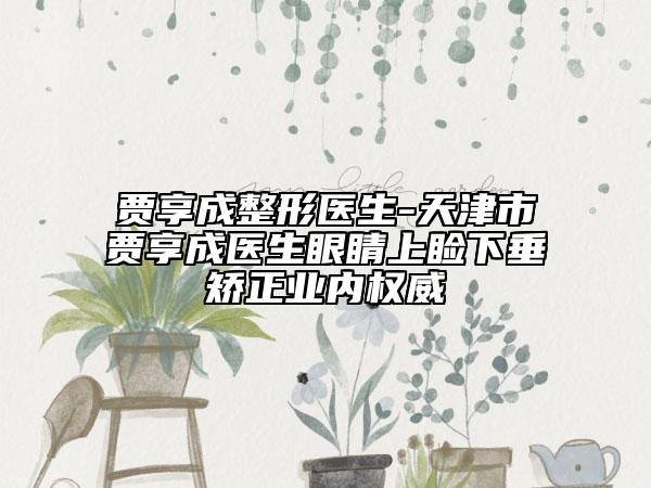 賈享成整形醫(yī)生-天津市賈享成醫(yī)生眼睛上瞼下垂矯正業(yè)內(nèi)權(quán)威
