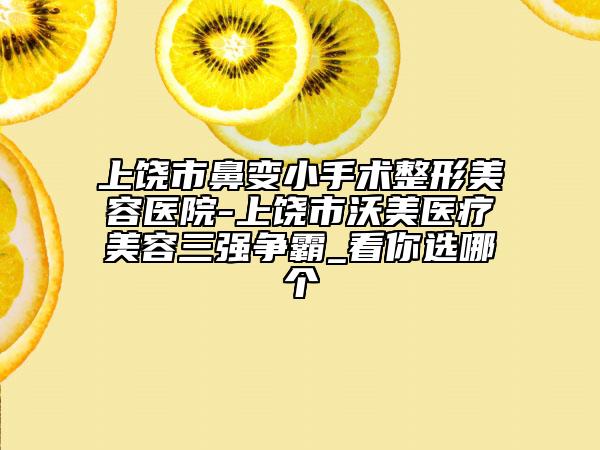 上饒市鼻變小手術(shù)整形美容醫(yī)院-上饒市沃美醫(yī)療美容三強(qiáng)爭霸_看你選哪個