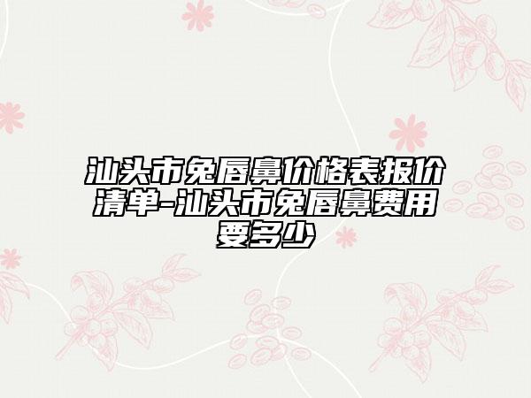 汕頭市兔唇鼻價格表報價清單-汕頭市兔唇鼻費用要多少