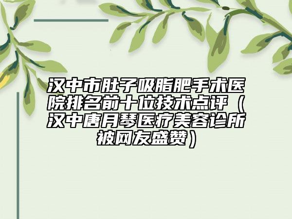 漢中市肚子吸脂肥手術(shù)醫(yī)院排名前十位技術(shù)點(diǎn)評（漢中唐月琴醫(yī)療美容診所被網(wǎng)友盛贊）