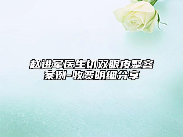 趙進軍醫(yī)生切雙眼皮整容案例-收費明細分享