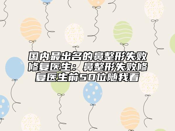 國內(nèi)最出名的鼻整形失敗修復(fù)醫(yī)生：鼻整形失敗修復(fù)醫(yī)生前50位隨我看