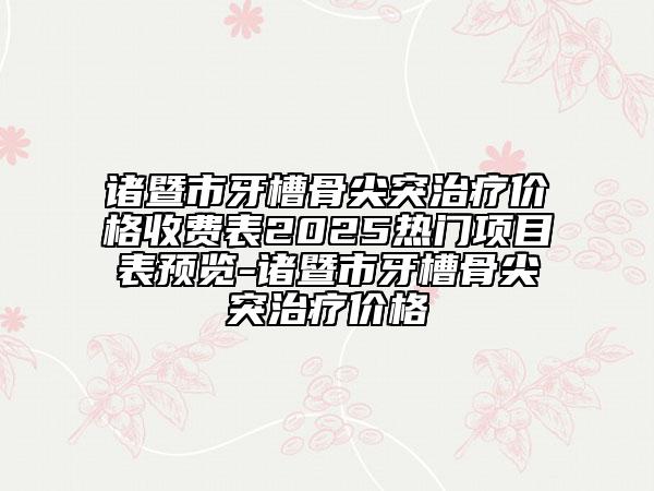 諸暨市牙槽骨尖突治療價格收費表2025熱門項目表預覽-諸暨市牙槽骨尖突治療價格