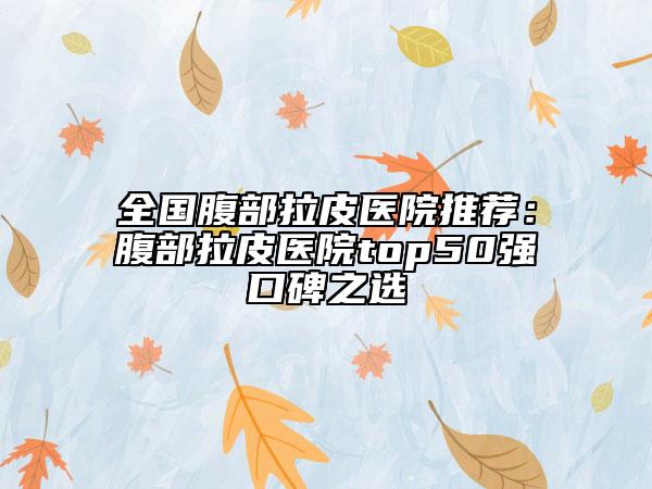 全國腹部拉皮醫(yī)院推薦：腹部拉皮醫(yī)院top50強口碑之選