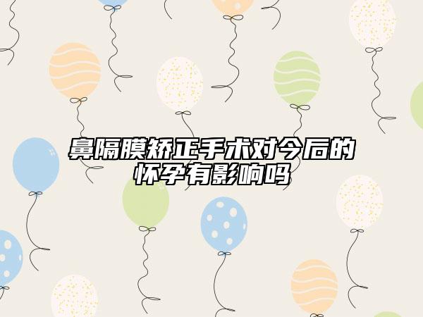 鼻隔膜矯正手術(shù)對今后的懷孕有影響嗎