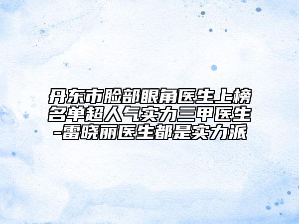 丹東市臉部眼角醫(yī)生上榜名單超人氣實(shí)力三甲醫(yī)生-雷曉麗醫(yī)生都是實(shí)力派