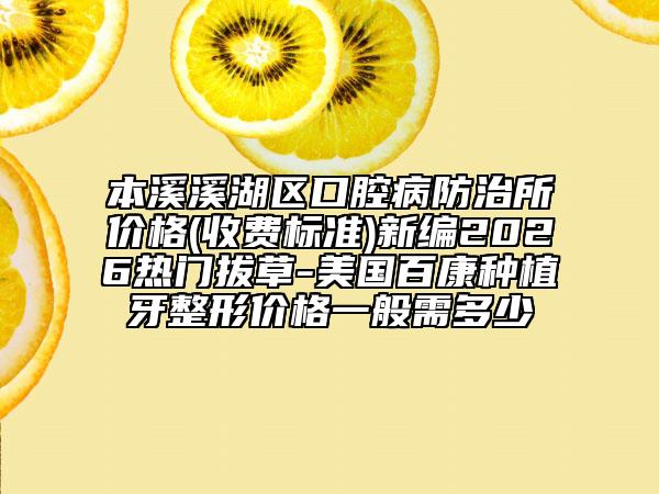 本溪溪湖區(qū)口腔病防治所價格(收費標(biāo)準(zhǔn))新編2026熱門拔草-美國百康種植牙整形價格一般需多少