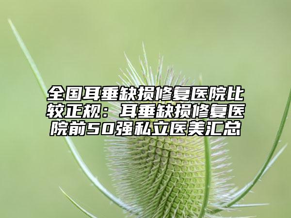 全國耳垂缺損修復(fù)醫(yī)院比較正規(guī)：耳垂缺損修復(fù)醫(yī)院前50強(qiáng)私立醫(yī)美匯總