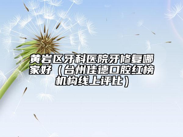 黃巖區(qū)牙科醫(yī)院牙修復(fù)哪家好(臺(tái)州佳德口腔紅榜機(jī)構(gòu)線上評(píng)比)
