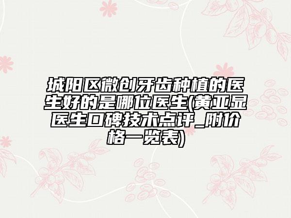 城陽(yáng)區(qū)微創(chuàng)牙齒種植的醫(yī)生好的是哪位醫(yī)生(黃亞顯醫(yī)生口碑技術(shù)點(diǎn)評(píng)_附價(jià)格一覽表)