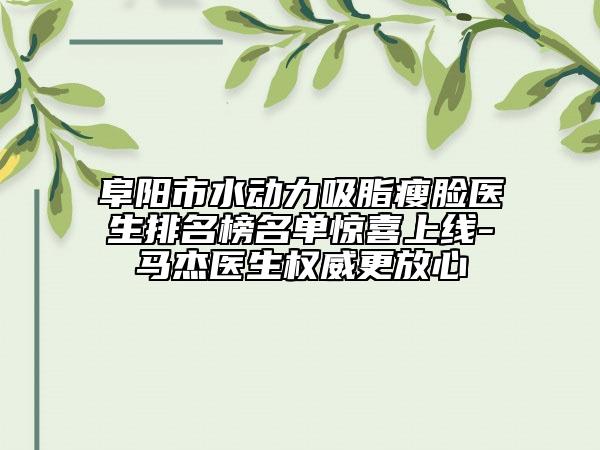 阜陽市水動力吸脂瘦臉醫(yī)生排名榜名單驚喜上線-馬杰醫(yī)生權(quán)威更放心