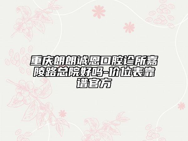 重慶朗朗誠(chéng)恩口腔診所嘉陵路總院好嗎-價(jià)位表靠譜官方