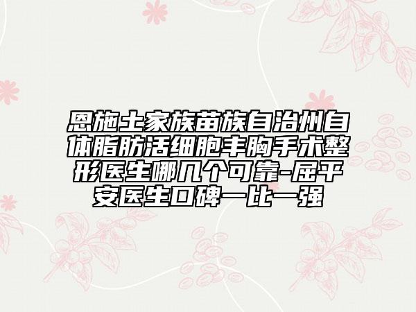 恩施土家族苗族自治州自體脂肪活細(xì)胞豐胸手術(shù)整形醫(yī)生哪幾個可靠-屈平安醫(yī)生口碑一比一強(qiáng)