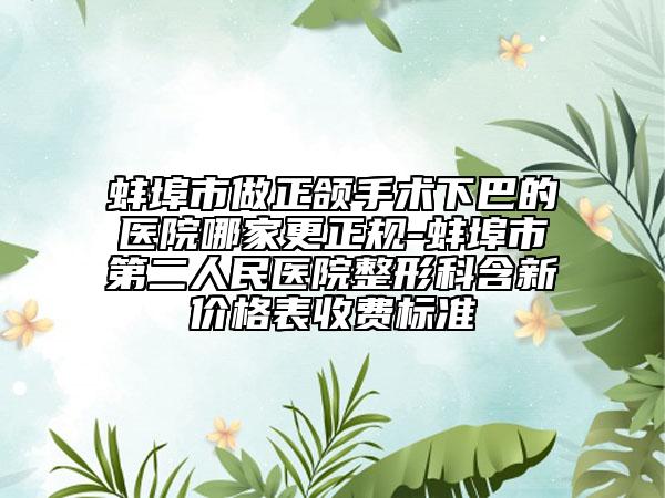 蚌埠市做正頜手術下巴的醫(yī)院哪家更正規(guī)-蚌埠市第二人民醫(yī)院整形科含新價格表收費標準