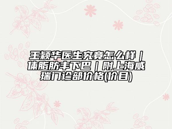 王穎華醫(yī)生究竟怎么樣|體脂肪豐下巴|附上海威瑞門診部價(jià)格(價(jià)目)