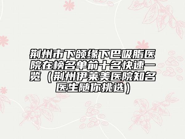 荊州市下頜緣下巴吸脂醫(yī)院在榜名單前十名快速一覽（荊州伊萊美醫(yī)院知名醫(yī)生隨你挑選）