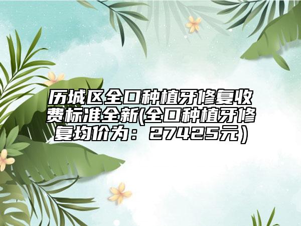歷城區(qū)全口種植牙修復(fù)收費標準全新(全口種植牙修復(fù)均價為：27425元）