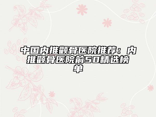 中國內(nèi)推顴骨醫(yī)院推薦：內(nèi)推顴骨醫(yī)院前50精選榜單