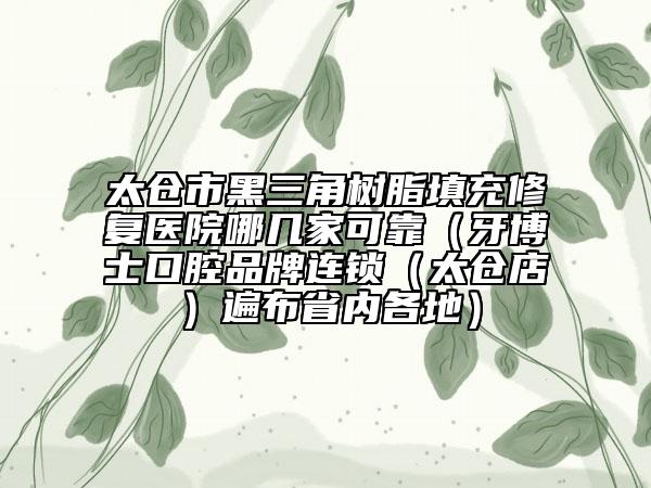 太倉市黑三角樹脂填充修復(fù)醫(yī)院哪幾家可靠(牙博士口腔品牌連鎖(太倉店)遍布省內(nèi)各地)