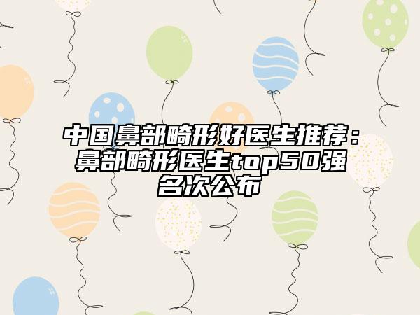 中國鼻部畸形好醫(yī)生推薦:鼻部畸形醫(yī)生top50強名次公布