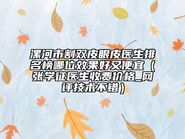 漯河市割雙皮眼皮醫(yī)生排名榜哪位效果好又便宜(張學(xué)征醫(yī)生收費(fèi)價(jià)格_網(wǎng)評(píng)技術(shù)不錯(cuò))