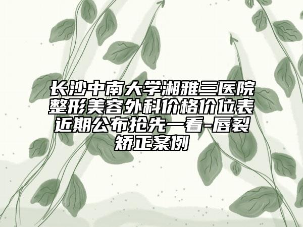 長沙中南大學(xué)湘雅三醫(yī)院整形美容外科價格價位表近期公布搶先一看-唇裂矯正案例