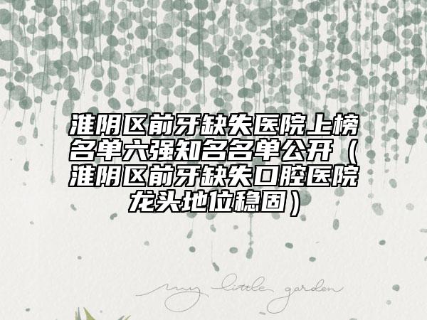 淮陰區(qū)前牙缺失醫(yī)院上榜名單六強(qiáng)知名名單公開(kāi)（淮陰區(qū)前牙缺失口腔醫(yī)院龍頭地位穩(wěn)固）