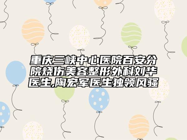 重慶三峽中心醫(yī)院百安分院燒傷美容整形外科劉華醫(yī)生,陶宏軍醫(yī)生獨領(lǐng)風騷