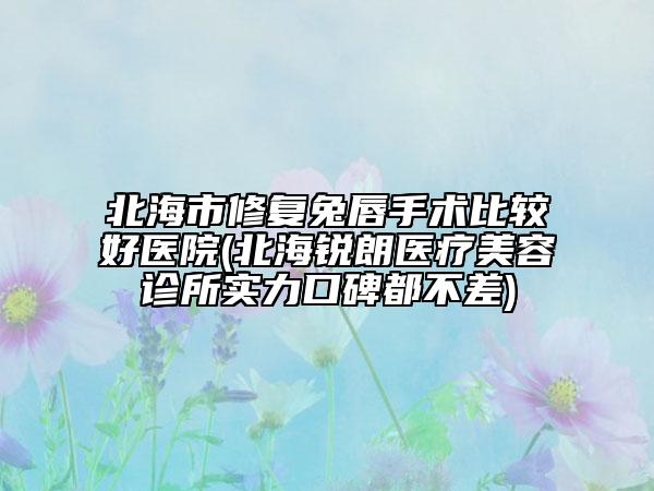 北海市修復(fù)兔唇手術(shù)比較好醫(yī)院(北海銳朗醫(yī)療美容診所實力口碑都不差)