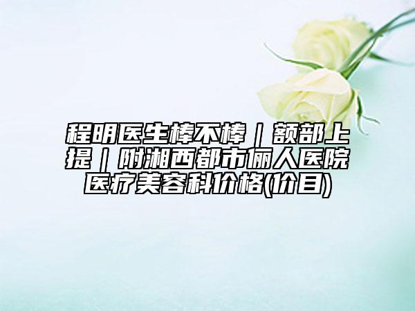 程明醫(yī)生棒不棒｜額部上提｜附湘西都市儷人醫(yī)院醫(yī)療美容科價格(價目)