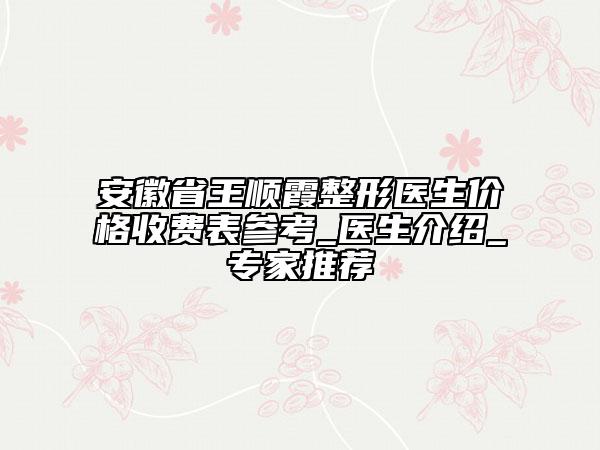安徽省王順霞整形醫(yī)生價格收費表參考_醫(yī)生介紹_專家推薦