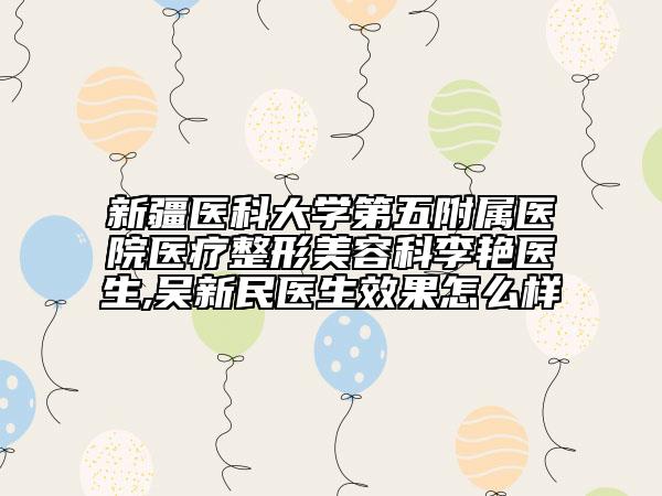 新疆醫(yī)科大學(xué)第五附屬醫(yī)院醫(yī)療整形美容科李艷醫(yī)生,吳新民醫(yī)生效果怎么樣