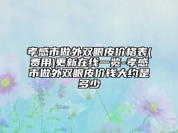 孝感市做外雙眼皮價格表(費用)更新在線一覽-孝感市做外雙眼皮價錢大約是多少