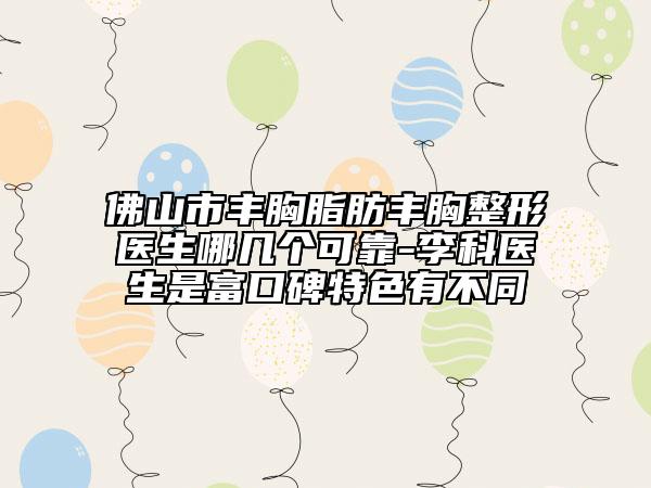 佛山市豐胸脂肪豐胸整形醫(yī)生哪幾個(gè)可靠-李科醫(yī)生是富口碑特色有不同