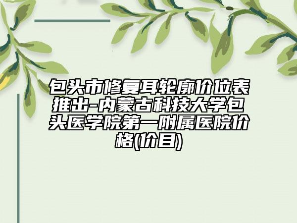 包頭市修復(fù)耳輪廓價(jià)位表推出-內(nèi)蒙古科技大學(xué)包頭醫(yī)學(xué)院第一附屬醫(yī)院價(jià)格(價(jià)目)