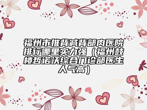 福州市推背減背部肉醫(yī)院排行哪里實(shí)力強(qiáng)(福州鼓樓哲諾沃綜合門診部醫(yī)生人氣高)