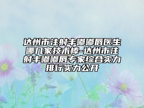 達(dá)州市注射豐嘟嘟唇醫(yī)生哪幾家技術(shù)棒-達(dá)州市注射豐嘟嘟唇專家綜合實力排行實力公開
