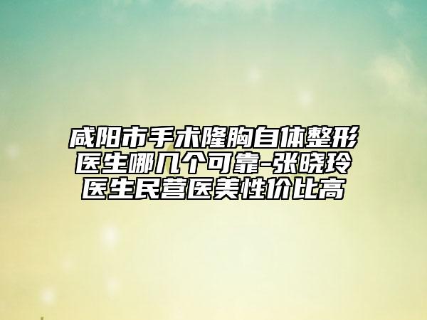 咸陽市手術(shù)隆胸自體整形醫(yī)生哪幾個可靠-張曉玲醫(yī)生民營醫(yī)美性價(jià)比高