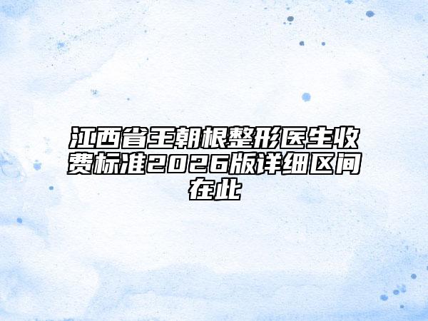 江西省王朝根整形醫(yī)生收費(fèi)標(biāo)準(zhǔn)2026版詳細(xì)區(qū)間在此