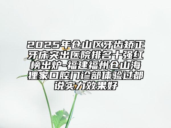 2025年倉(cāng)山區(qū)牙齒矯正牙床突出醫(yī)院排名十強(qiáng)紅榜出爐-福建福州倉(cāng)山海貍家口腔門診部體驗(yàn)過(guò)都說(shuō)實(shí)力效果好