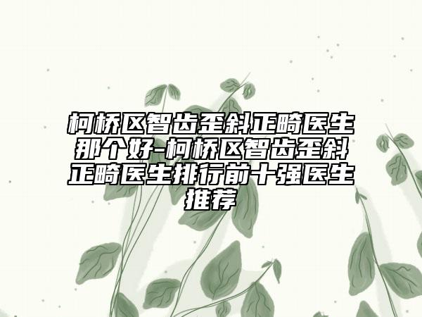 柯橋區(qū)智齒歪斜正畸醫(yī)生那個好-柯橋區(qū)智齒歪斜正畸醫(yī)生排行前十強醫(yī)生推薦