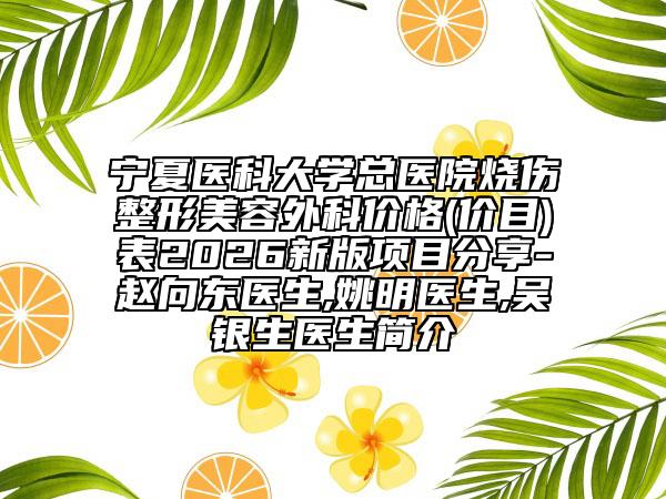 寧夏醫(yī)科大學(xué)總醫(yī)院燒傷整形美容外科價格(價目)表2026新版項(xiàng)目分享-趙向東醫(yī)生,姚明醫(yī)生,吳銀生醫(yī)生簡介