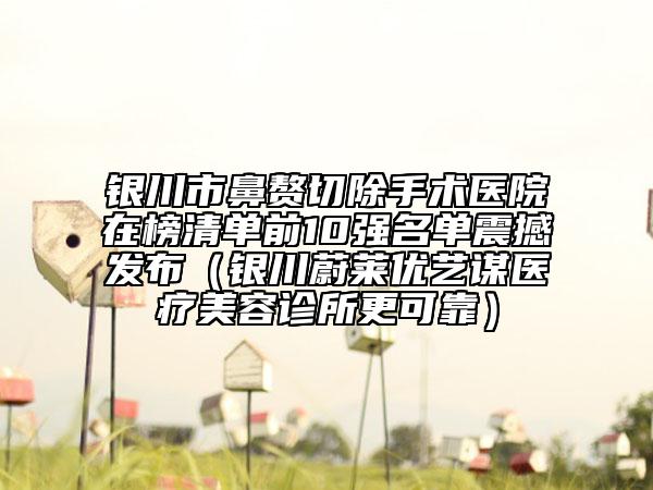 銀川市鼻贅切除手術(shù)醫(yī)院在榜清單前10強(qiáng)名單震撼發(fā)布(銀川蔚萊優(yōu)藝謀醫(yī)療美容診所更可靠)