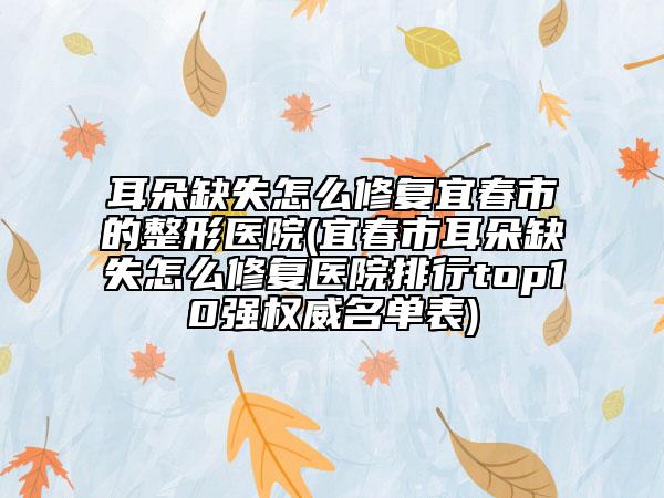 耳朵缺失怎么修復(fù)宜春市的整形醫(yī)院(宜春市耳朵缺失怎么修復(fù)醫(yī)院排行top10強(qiáng)權(quán)威名單表)