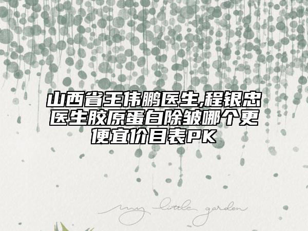 山西省王偉鵬醫(yī)生,程銀忠醫(yī)生膠原蛋白除皺哪個(gè)更便宜價(jià)目表PK