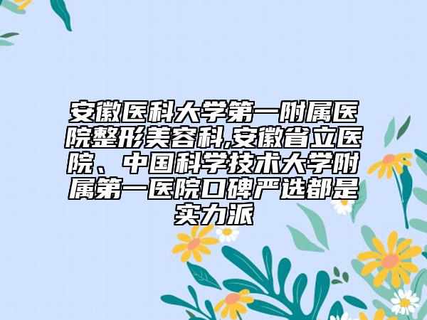 安徽醫(yī)科大學(xué)第一附屬醫(yī)院整形美容科,安徽省立醫(yī)院、中國科學(xué)技術(shù)大學(xué)附屬第一醫(yī)院口碑嚴(yán)選都是實(shí)力派