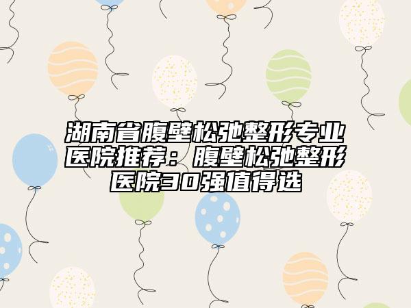 湖南省腹壁松弛整形專業(yè)醫(yī)院推薦：腹壁松弛整形醫(yī)院30強值得選