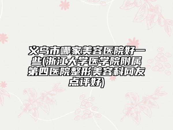 義烏市哪家美容醫(yī)院好一些(浙江大學(xué)醫(yī)學(xué)院附屬第四醫(yī)院整形美容科網(wǎng)友點評好)