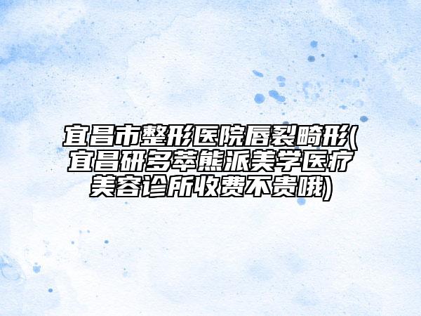 宜昌市整形醫(yī)院唇裂畸形(宜昌研多萃熊派美學(xué)醫(yī)療美容診所收費不貴哦)